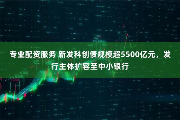 专业配资服务 新发科创债规模超5500亿元,发行主体扩容至中小银行