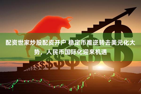 配资世家炒股配资开户 稳定币难逆转去美元化大势，人民币国际化迎来机遇