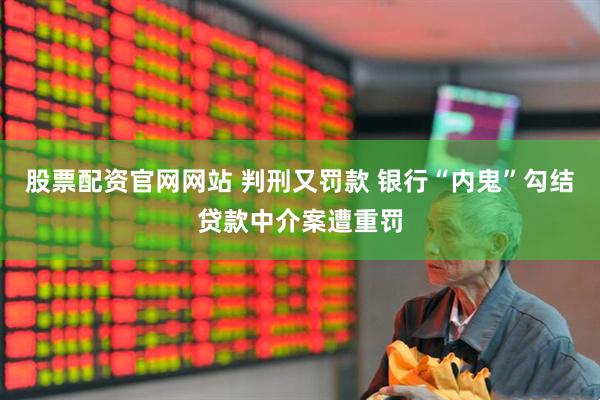 股票配资官网网站 判刑又罚款 银行“内鬼”勾结贷款中介案遭重罚