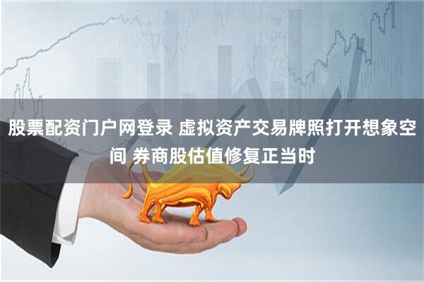 股票配资门户网登录 虚拟资产交易牌照打开想象空间 券商股估值修复正当时