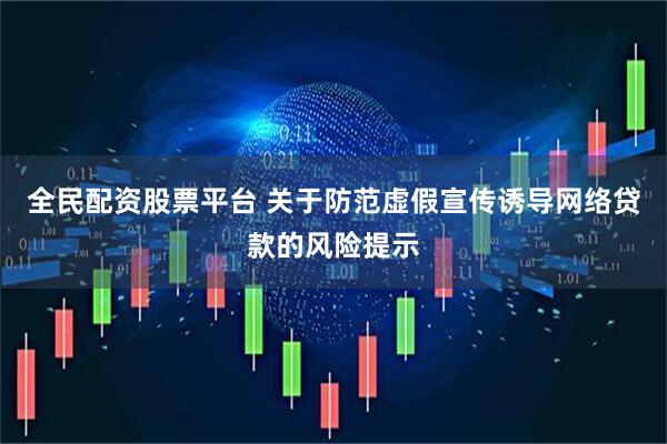 全民配资股票平台 关于防范虚假宣传诱导网络贷款的风险提示