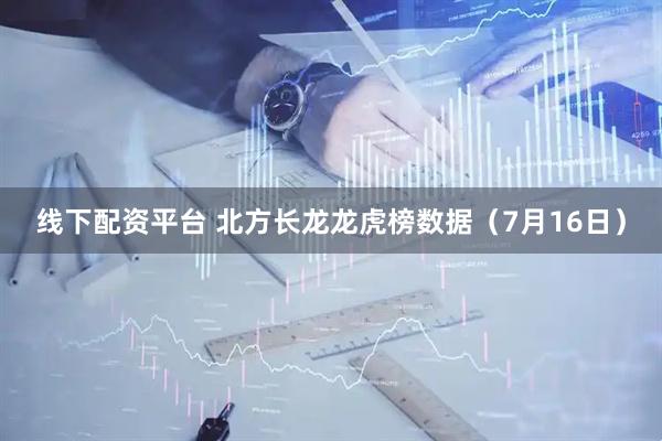 线下配资平台 北方长龙龙虎榜数据（7月16日）