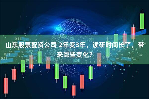 山东股票配资公司 2年变3年,读研时间长了,带来哪些变化?