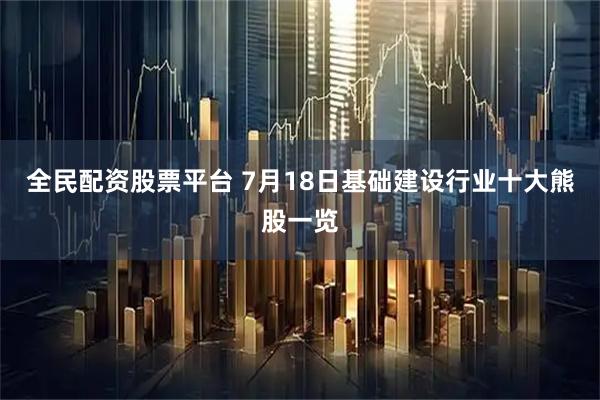 全民配资股票平台 7月18日基础建设行业十大熊股一览