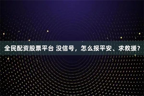 全民配资股票平台 没信号,怎么报平安、求救援?
