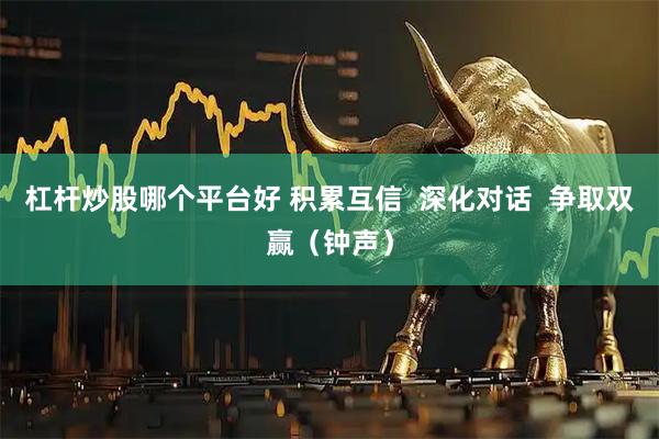 杠杆炒股哪个平台好 积累互信  深化对话  争取双赢（钟声）