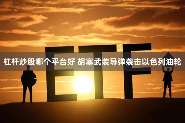 杠杆炒股哪个平台好 胡塞武装导弹袭击以色列油轮