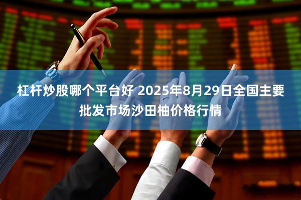 杠杆炒股哪个平台好 2025年8月29日全国主要批发市场沙田柚价格行情