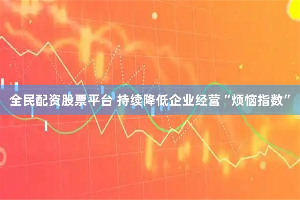 全民配资股票平台 持续降低企业经营“烦恼指数”