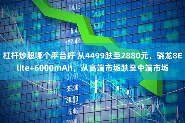 杠杆炒股哪个平台好 从4499跌至2880元,骁龙8Elite+6000mAh,从高端市场跌至中端市场