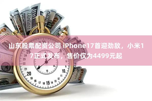 山东股票配资公司 iPhone17首迎劲敌,小米17正式发布,售价仅为4499元起