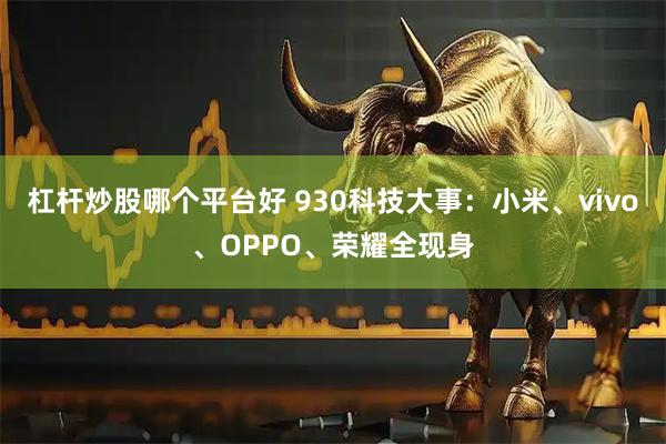 杠杆炒股哪个平台好 930科技大事:小米、vivo、OPPO、荣耀全现身