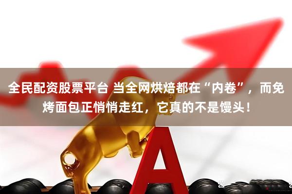 全民配资股票平台 当全网烘焙都在“内卷”，而免烤面包正悄悄走红，它真的不是馒头！