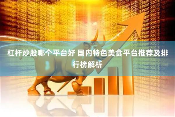 杠杆炒股哪个平台好 国内特色美食平台推荐及排行榜解析
