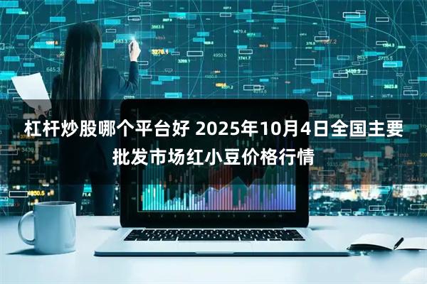 杠杆炒股哪个平台好 2025年10月4日全国主要批发市场红小豆价格行情