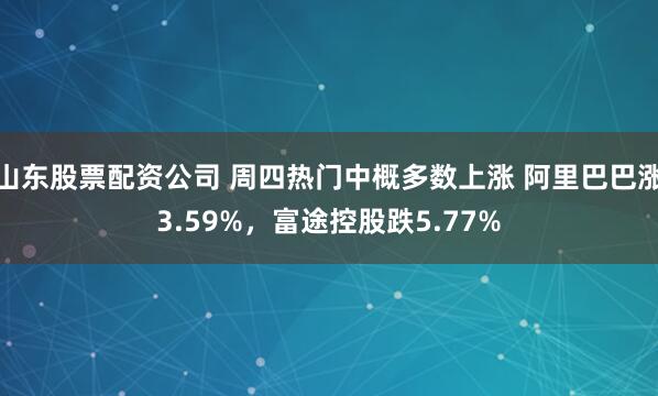 山东股票配资公司 周四热门中概多数上涨 阿里巴巴涨3.59%,富途控股跌5.77%