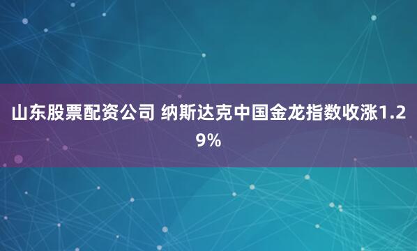 山东股票配资公司 纳斯达克中国金龙指数收涨1.29%