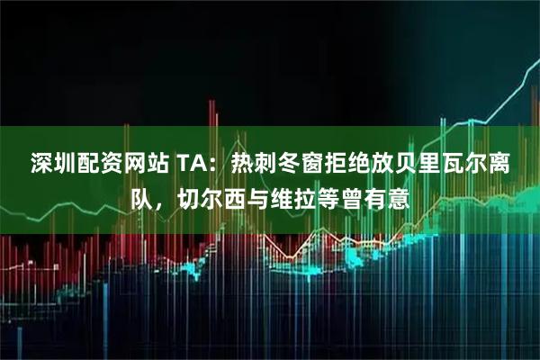 深圳配资网站 TA:热刺冬窗拒绝放贝里瓦尔离队,切尔西与维拉等曾有意