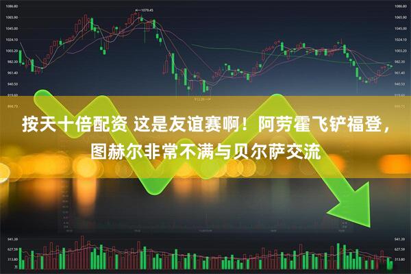 按天十倍配资 这是友谊赛啊！阿劳霍飞铲福登，图赫尔非常不满与贝尔萨交流