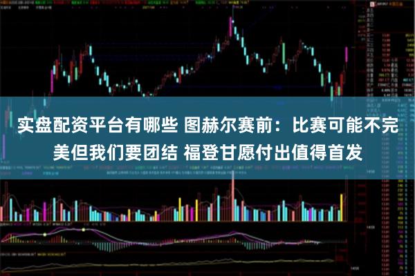 实盘配资平台有哪些 图赫尔赛前：比赛可能不完美但我们要团结 福登甘愿付出值得首发