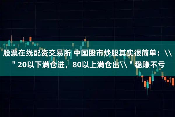 股票在线配资交易所 中国股市炒股其实很简单：\＂20以下满仓进，80以上满仓出\＂稳赚不亏