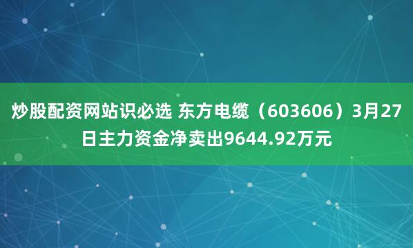 炒股配资网站识必选 东方电缆（603606）3月27日主力资金净卖出9644.92万元