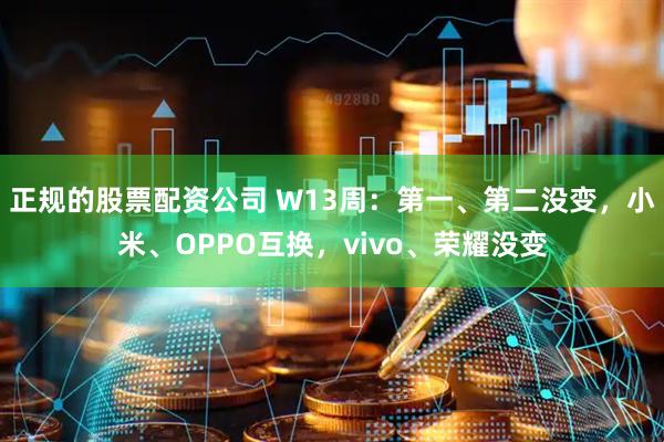 正规的股票配资公司 W13周：第一、第二没变，小米、OPPO互换，vivo、荣耀没变