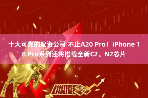 十大可靠的配资公司 不止A20 Pro！iPhone 18 Pro系列还将搭载全新C2、N2芯片