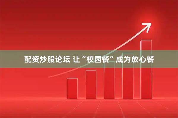 配资炒股论坛 让“校园餐”成为放心餐