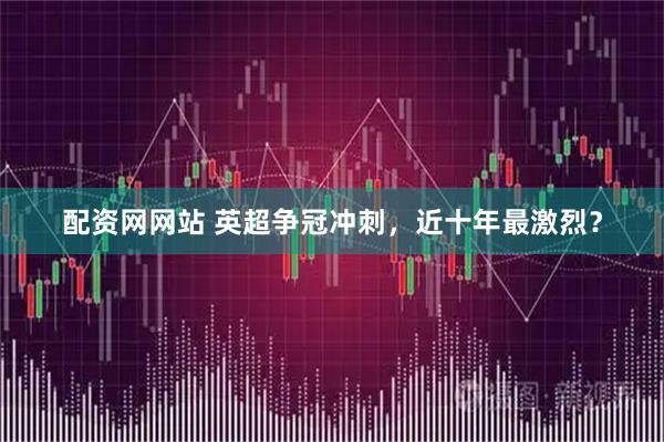 配资网网站 英超争冠冲刺，近十年最激烈？