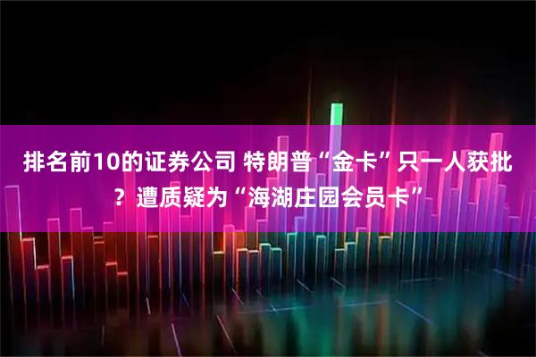 排名前10的证券公司 特朗普“金卡”只一人获批？遭质疑为“海湖庄园会员卡”