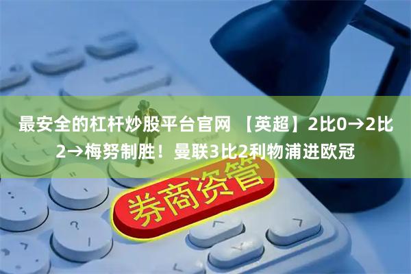 最安全的杠杆炒股平台官网 【英超】2比0→2比2→梅努制胜！曼联3比2利物浦进欧冠