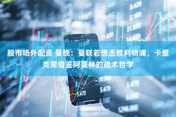 股市场外配资 曼晚:曼联若想击败利物浦,卡里克需借鉴阿莫林的战术哲学