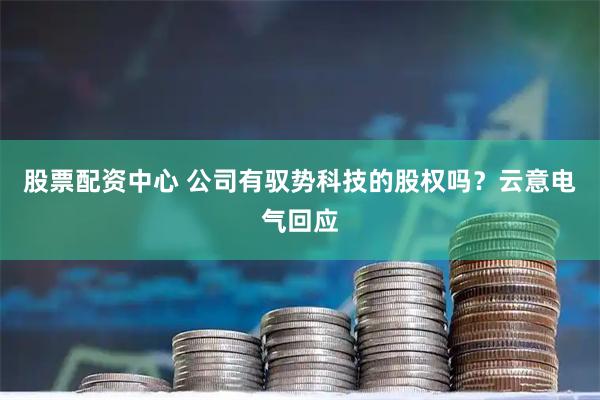 股票配资中心 公司有驭势科技的股权吗？云意电气回应
