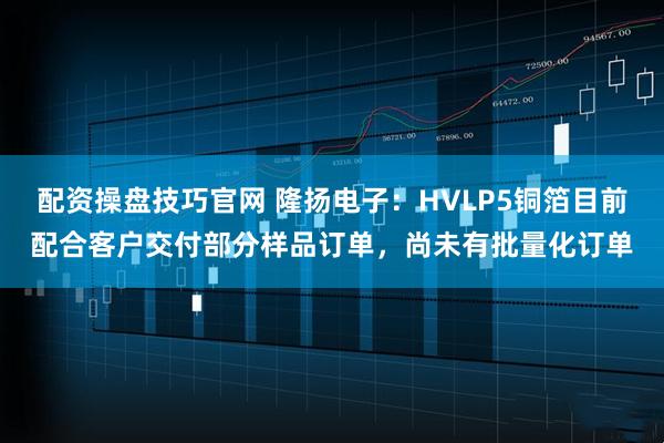 配资操盘技巧官网 隆扬电子：HVLP5铜箔目前配合客户交付部分样品订单，尚未有批量化订单