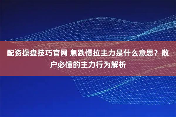 配资操盘技巧官网 急跌慢拉主力是什么意思?散户必懂的主力行为解析