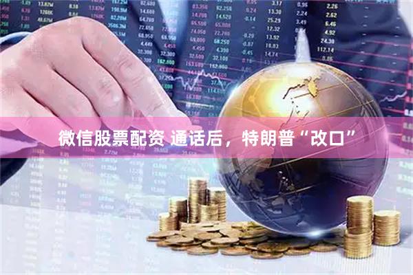 微信股票配资 通话后，特朗普“改口”