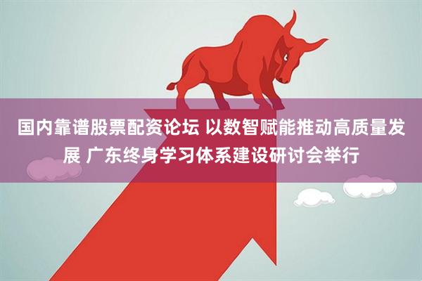 国内靠谱股票配资论坛 以数智赋能推动高质量发展 广东终身学习体系建设研讨会举行