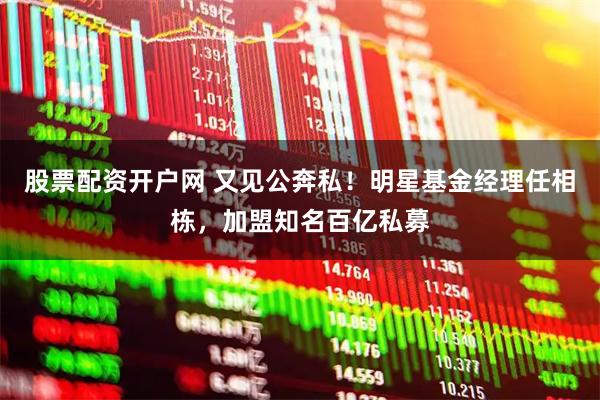 股票配资开户网 又见公奔私！明星基金经理任相栋，加盟知名百亿私募