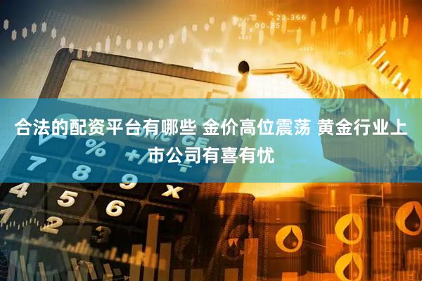 合法的配资平台有哪些 金价高位震荡 黄金行业上市公司有喜有忧
